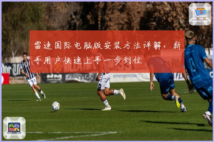 雷速国际电脑版安装方法详解，新手用户快速上手一步到位