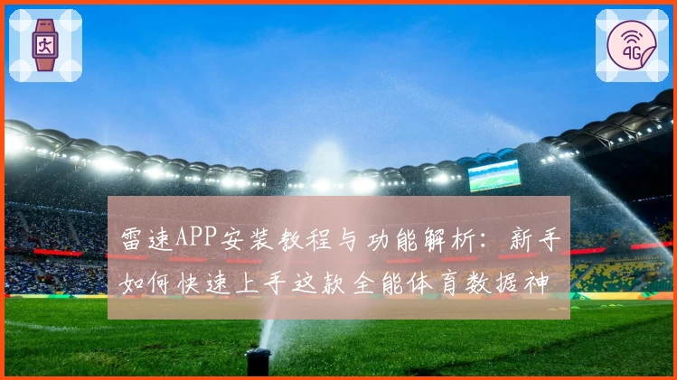 雷速APP安装教程与功能解析:新手如何快速上手这款全能体育数据神器