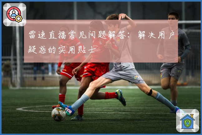 雷速直播常见问题解答:解决用户疑惑的实用贴士