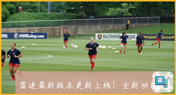 雷速最新版本更新上线!全新功能亮点揭秘,体验升级不容错过