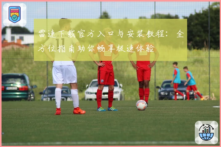 雷速下载官方入口与安装教程：全方位指南助你畅享极速体验