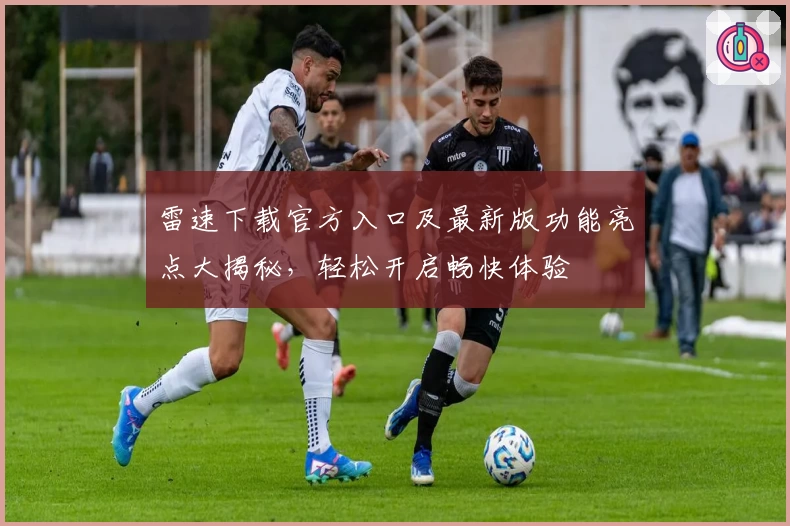 雷速下载官方入口及最新版功能亮点大揭秘,轻松开启畅快体验