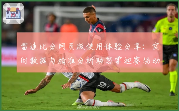 雷速比分网页版使用体验分享：实时数据与精准分析助您掌控赛场动态