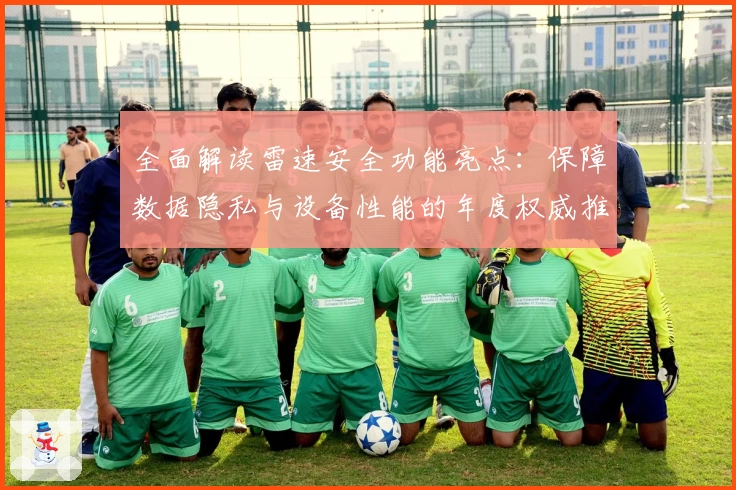 全面解读雷速安全功能亮点：保障数据隐私与设备性能的年度权威推荐