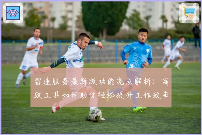 雷速服务最新版功能亮点解析：高效工具如何助你轻松提升工作效率