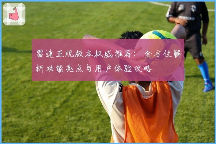 雷速正规版本权威推荐：全方位解析功能亮点与用户体验攻略