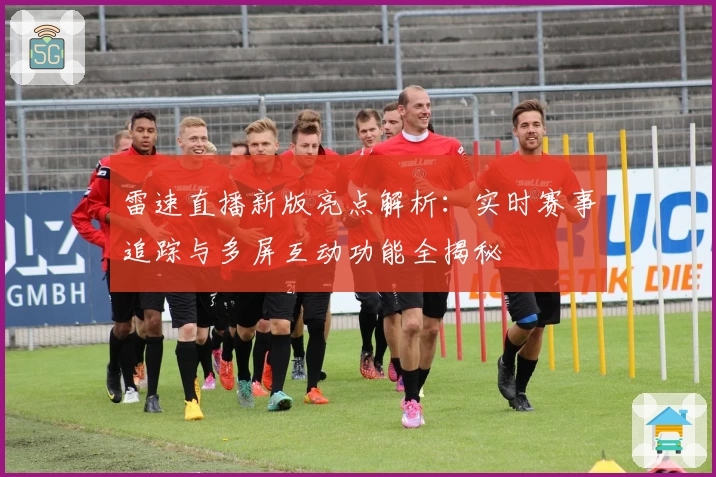 雷速直播新版亮点解析：实时赛事追踪与多屏互动功能全揭秘