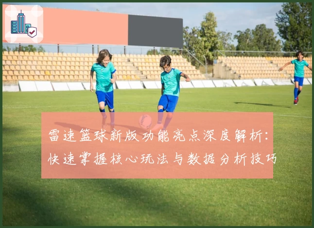 雷速篮球新版功能亮点深度解析：快速掌握核心玩法与数据分析技巧