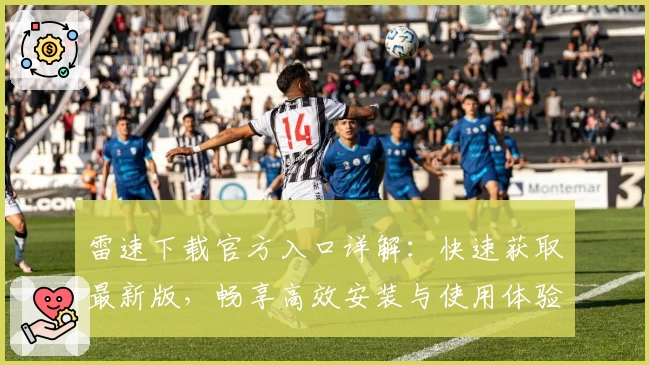 雷速下载官方入口详解：快速获取最新版，畅享高效安装与使用体验