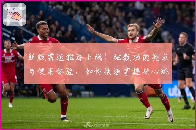新版雷速推荐上线!细数功能亮点与使用体验,如何快速掌握核心玩法?