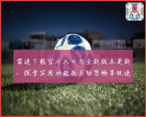 雷速下载官方入口与全新版本更新，探索实用功能亮点助您畅享极速体验