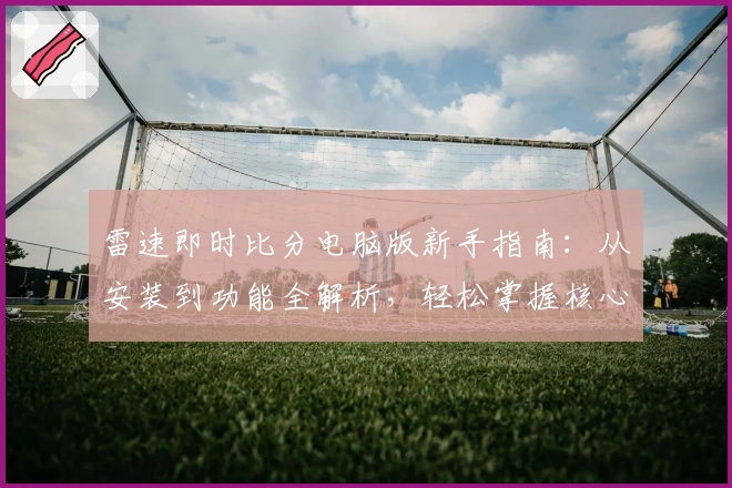 雷速即时比分电脑版新手指南:从安装到功能全解析,轻松掌握核心玩法