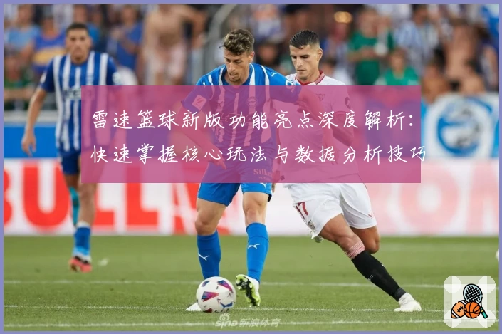 雷速篮球新版功能亮点深度解析:快速掌握核心玩法与数据分析技巧