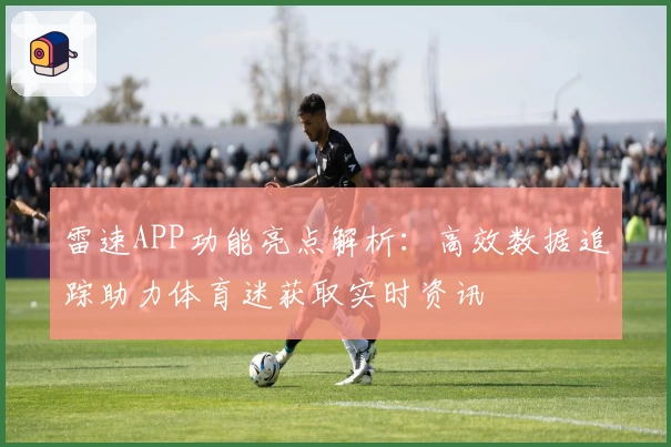 雷速APP功能亮点解析：高效数据追踪助力体育迷获取实时资讯