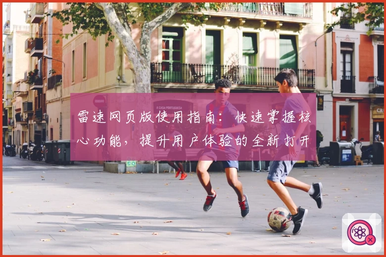 雷速网页版使用指南：快速掌握核心功能，提升用户体验的全新打开方式