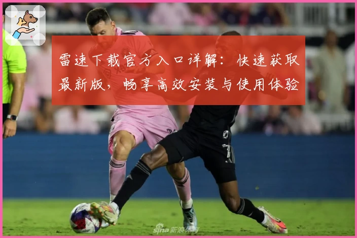 雷速下载官方入口详解：快速获取最新版，畅享高效安装与使用体验