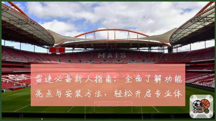 雷速必备新人指南：全面了解功能亮点与安装方法，轻松开启专业体验