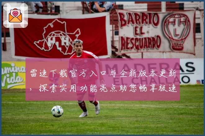 雷速下载官方入口与全新版本更新,探索实用功能亮点助您畅享极速体验