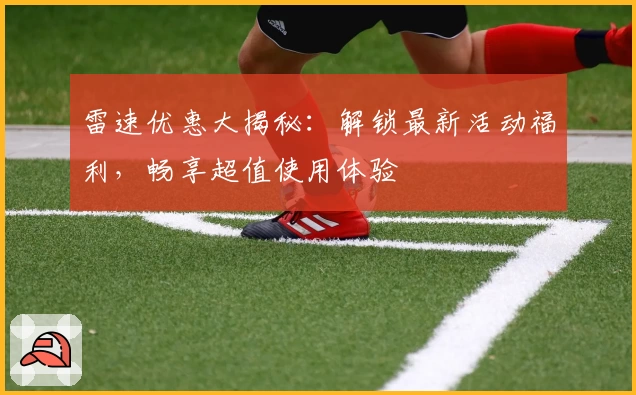 雷速优惠大揭秘：解锁最新活动福利，畅享超值使用体验