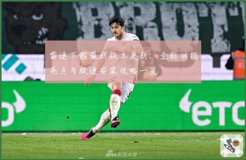 雷速下载最新版本更新:全新功能亮点与极速安装攻略一览