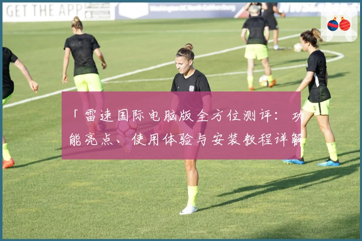 「雷速国际电脑版全方位测评：功能亮点、使用体验与安装教程详解」