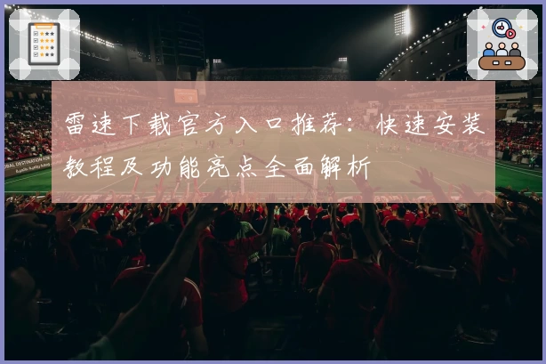 雷速下载官方入口推荐：快速安装教程及功能亮点全面解析