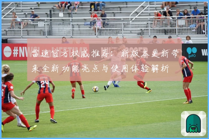 雷速官方权威推荐：新版本更新带来全新功能亮点与使用体验解析