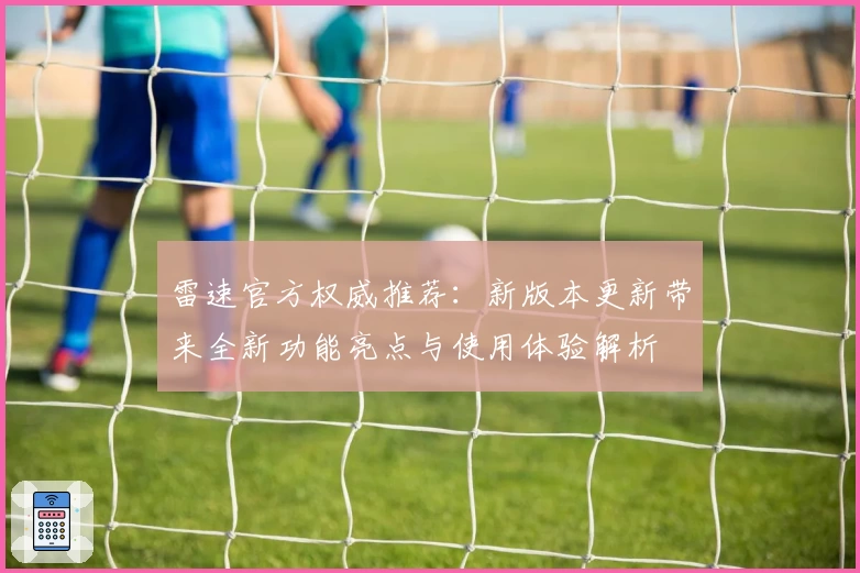雷速官方权威推荐:新版本更新带来全新功能亮点与使用体验解析