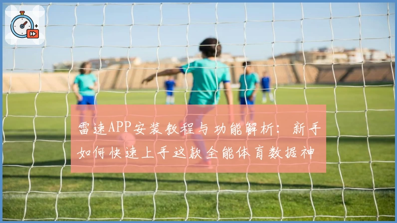 雷速APP安装教程与功能解析：新手如何快速上手这款全能体育数据神器