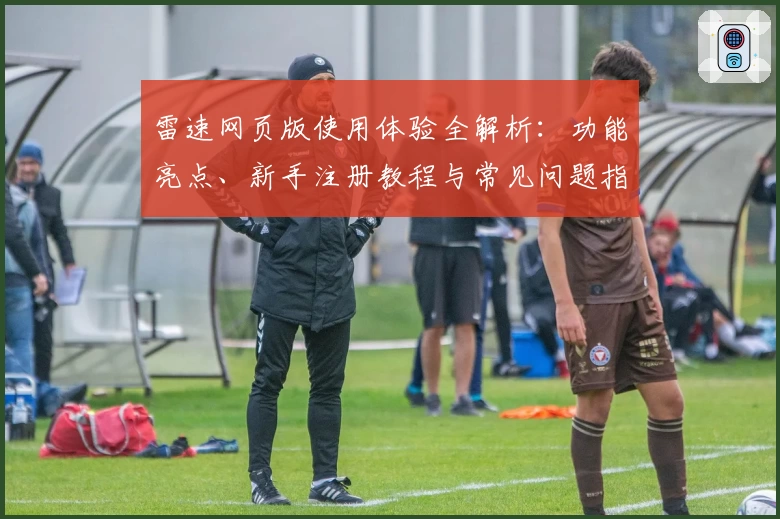 雷速网页版使用体验全解析:功能亮点、新手注册教程与常见问题指南