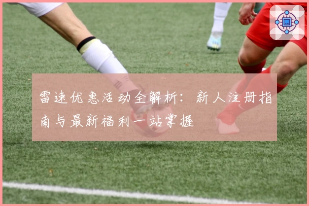雷速优惠活动全解析：新人注册指南与最新福利一站掌握