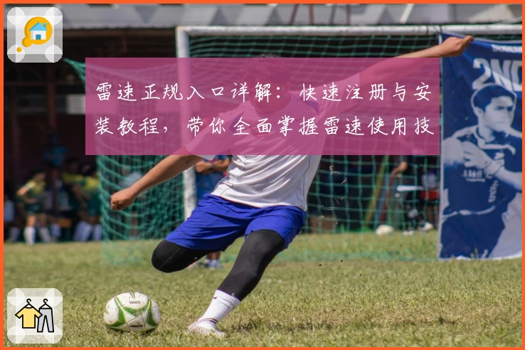 雷速正规入口详解:快速注册与安装教程,带你全面掌握雷速使用技巧