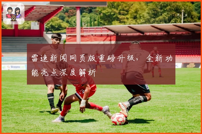 雷速新闻网页版重磅升级，全新功能亮点深度解析