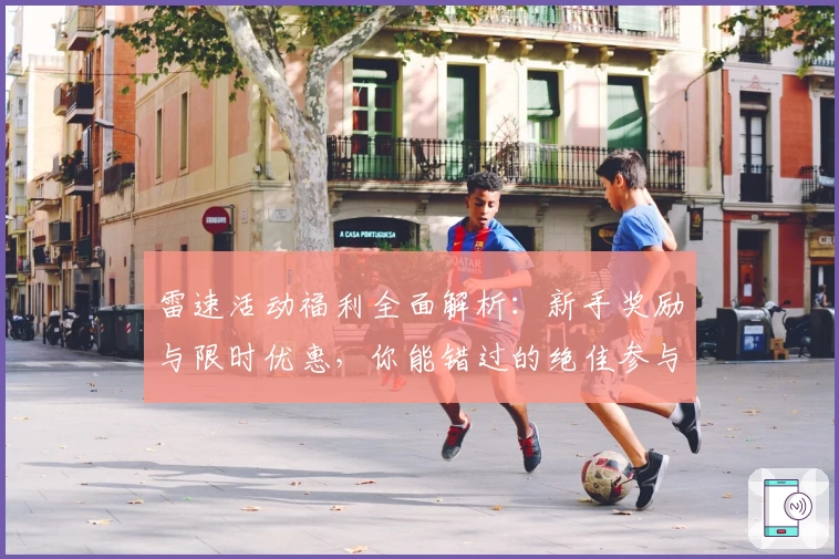 雷速活动福利全面解析：新手奖励与限时优惠，你能错过的绝佳参与指南