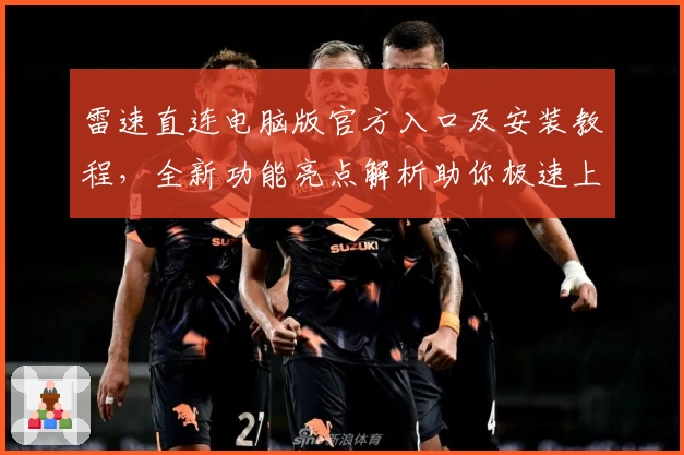 雷速直连电脑版官方入口及安装教程，全新功能亮点解析助你极速上手