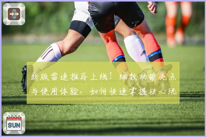新版雷速推荐上线!细数功能亮点与使用体验,如何快速掌握核心玩法?