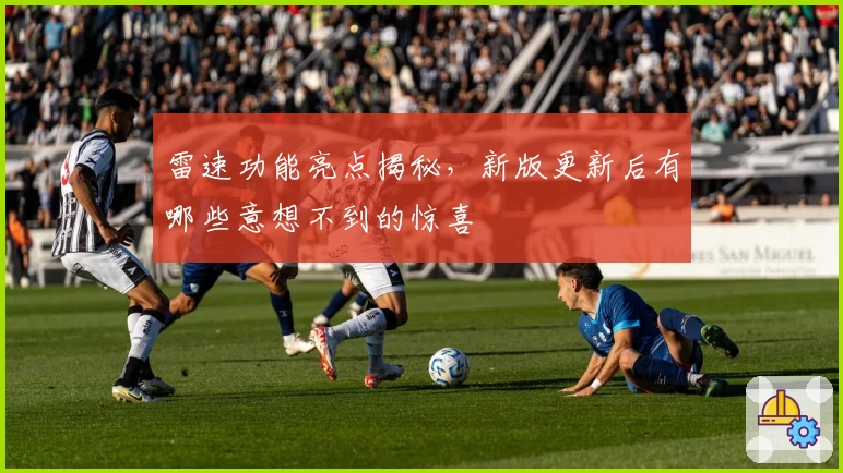 雷速功能亮点揭秘，新版更新后有哪些意想不到的惊喜