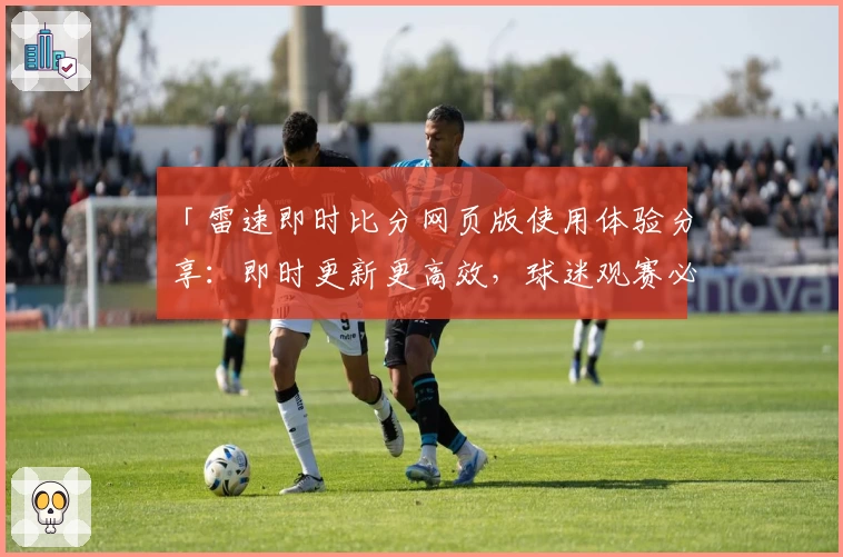 「雷速即时比分网页版使用体验分享：即时更新更高效，球迷观赛必备工具」
