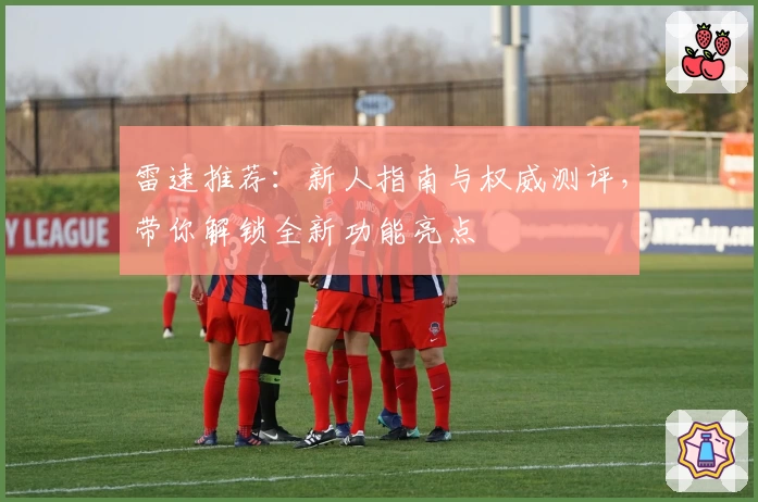 雷速推荐：新人指南与权威测评，带你解锁全新功能亮点