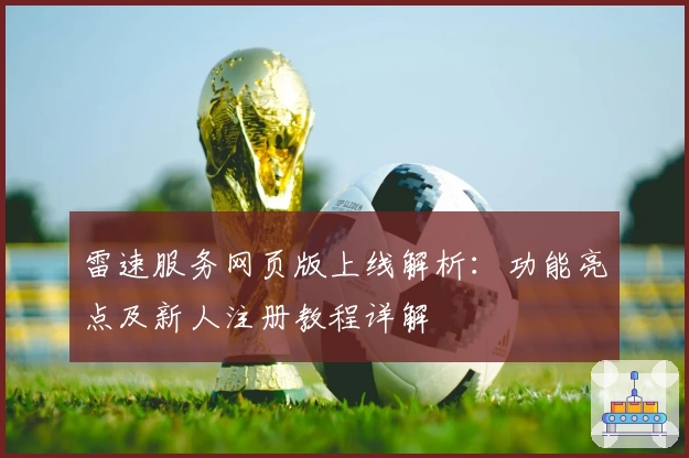 雷速服务网页版上线解析:功能亮点及新人注册教程详解