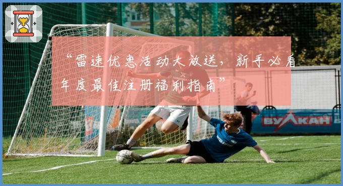 “雷速优惠活动大放送，新手必看年度最佳注册福利指南”
