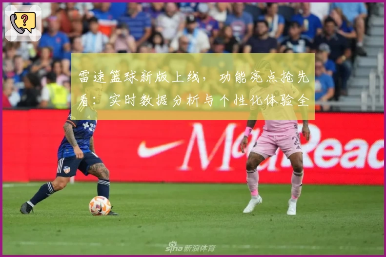 雷速篮球新版上线，功能亮点抢先看：实时数据分析与个性化体验全面升级