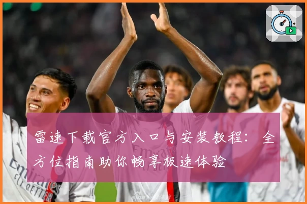 雷速下载官方入口与安装教程：全方位指南助你畅享极速体验