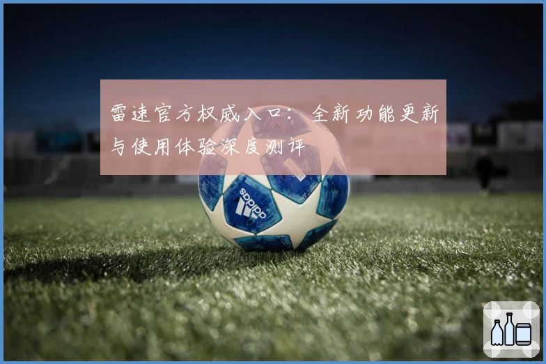 雷速官方权威入口：全新功能更新与使用体验深度测评