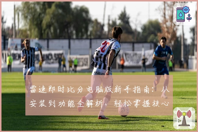 雷速即时比分电脑版新手指南：从安装到功能全解析，轻松掌握核心玩法