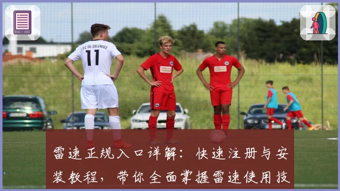 雷速正规入口详解：快速注册与安装教程，带你全面掌握雷速使用技巧