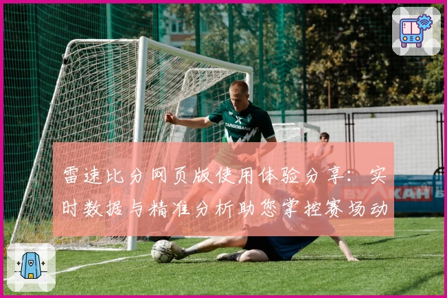 雷速比分网页版使用体验分享：实时数据与精准分析助您掌控赛场动态