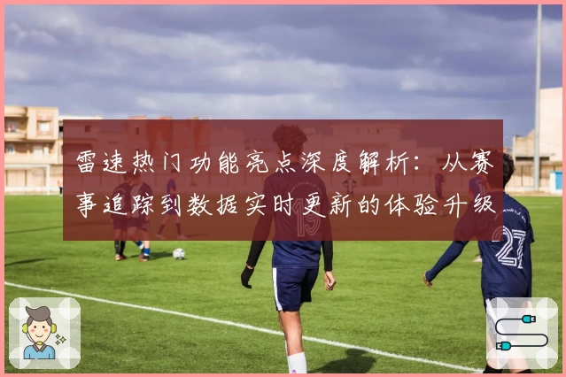 雷速热门功能亮点深度解析：从赛事追踪到数据实时更新的体验升级